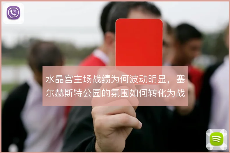 水晶宫主场战绩为何波动明显，塞尔赫斯特公园的氛围如何转化为战术优势