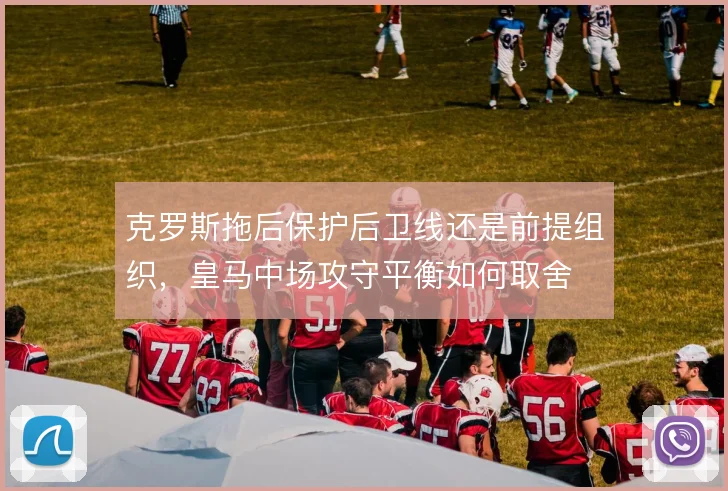 克罗斯拖后保护后卫线还是前提组织,皇马中场攻守平衡如何取舍