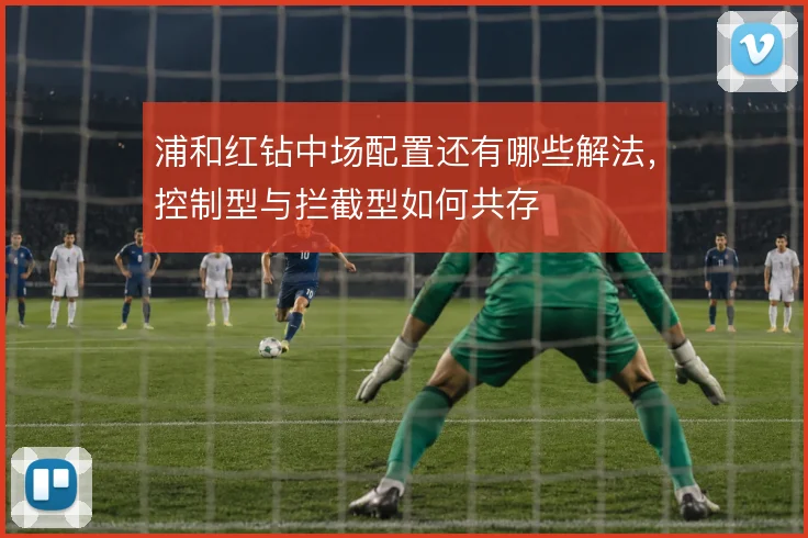 浦和红钻中场配置还有哪些解法，控制型与拦截型如何共存