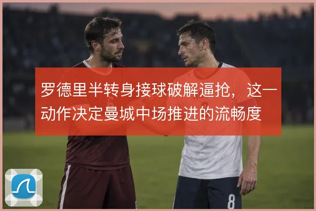 罗德里半转身接球破解逼抢，这一动作决定曼城中场推进的流畅度