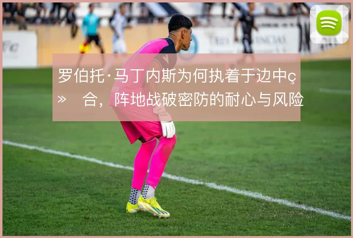罗伯托·马丁内斯为何执着于边中结合,阵地战破密防的耐心与风险