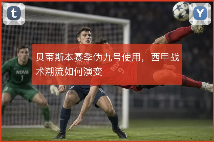 贝蒂斯本赛季伪九号使用,西甲战术潮流如何演变