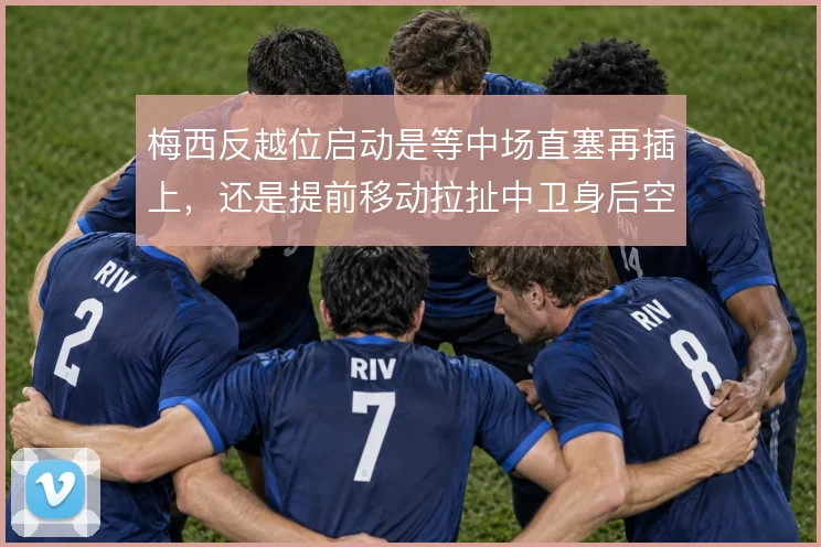 梅西反越位启动是等中场直塞再插上，还是提前移动拉扯中卫身后空间