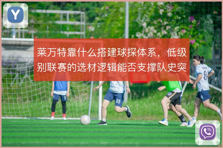 莱万特靠什么搭建球探体系，低级别联赛的选材逻辑能否支撑队史突破