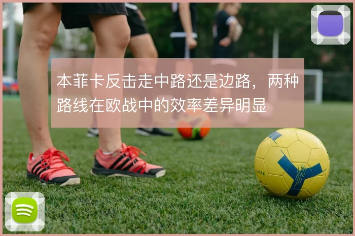 本菲卡反击走中路还是边路,两种路线在欧战中的效率差异明显