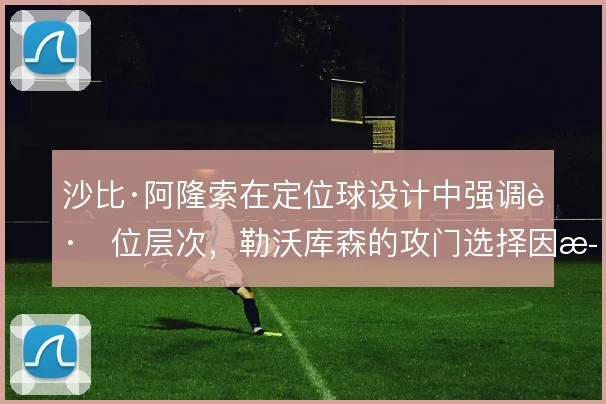 沙比·阿隆索在定位球设计中强调跑位层次,勒沃库森的攻门选择因此丰富
