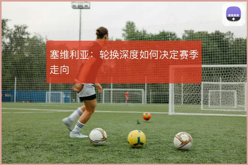 塞维利亚:轮换深度如何决定赛季走向