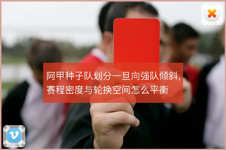 阿甲种子队划分一旦向强队倾斜,赛程密度与轮换空间怎么平衡