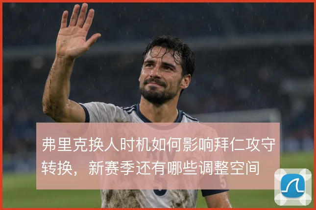 弗里克换人时机如何影响拜仁攻守转换，新赛季还有哪些调整空间