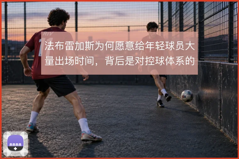 法布雷加斯为何愿意给年轻球员大量出场时间,背后是对控球体系的长期搭建