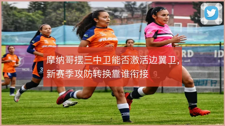 摩纳哥摆三中卫能否激活边翼卫,新赛季攻防转换靠谁衔接