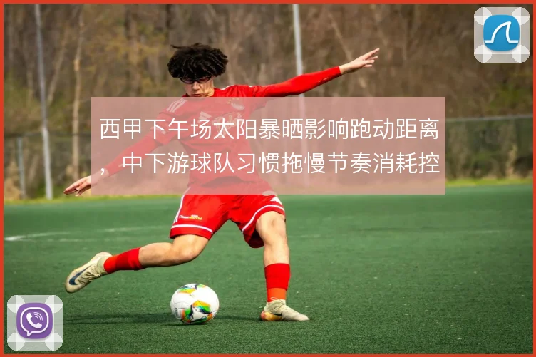 西甲下午场太阳暴晒影响跑动距离，中下游球队习惯拖慢节奏消耗控球方耐心