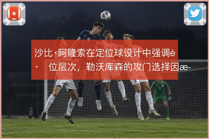 沙比·阿隆索在定位球设计中强调跑位层次,勒沃库森的攻门选择因此丰富