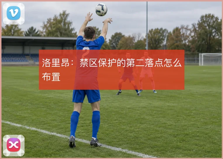 洛里昂：禁区保护的第二落点怎么布置